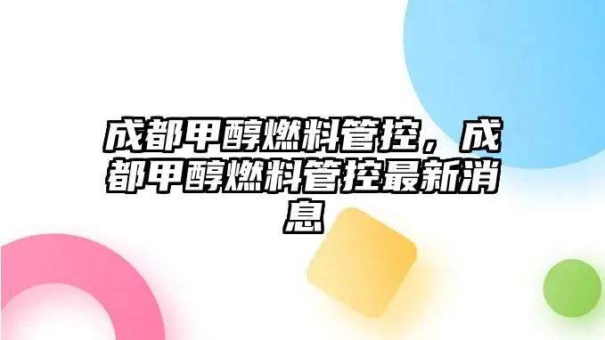 成都甲醇燃料管控，成都甲醇燃料管控最新消息