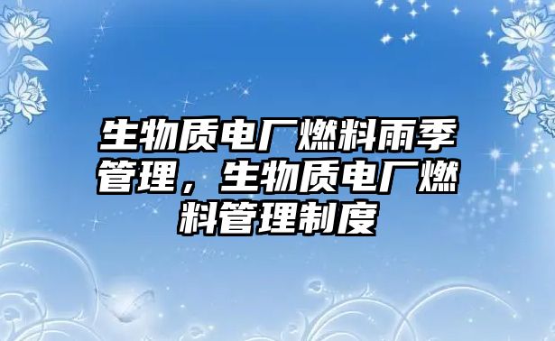 生物質(zhì)電廠燃料雨季管理，生物質(zhì)電廠燃料管理制度