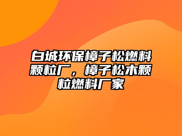 白城環(huán)保樟子松燃料顆粒廠，樟子松木顆粒燃料廠家