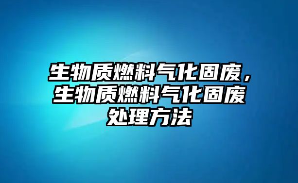 生物質(zhì)燃料氣化固廢，生物質(zhì)燃料氣化固廢處理方法