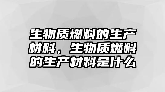 生物質(zhì)燃料的生產(chǎn)材料，生物質(zhì)燃料的生產(chǎn)材料是什么