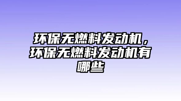 環(huán)保無(wú)燃料發(fā)動(dòng)機(jī)，環(huán)保無(wú)燃料發(fā)動(dòng)機(jī)有哪些