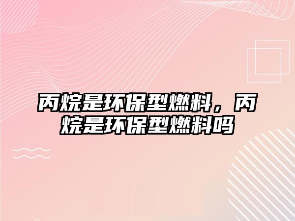 丙烷是環(huán)保型燃料，丙烷是環(huán)保型燃料嗎