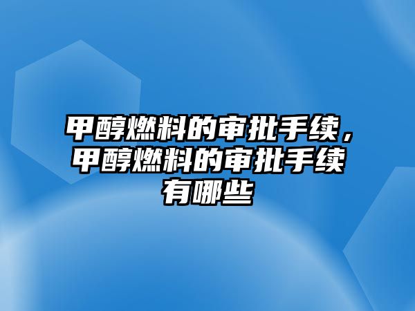 甲醇燃料的審批手續(xù)，甲醇燃料的審批手續(xù)有哪些