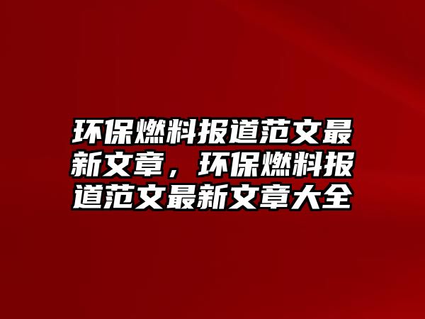 環(huán)保燃料報道范文最新文章，環(huán)保燃料報道范文最新文章大全