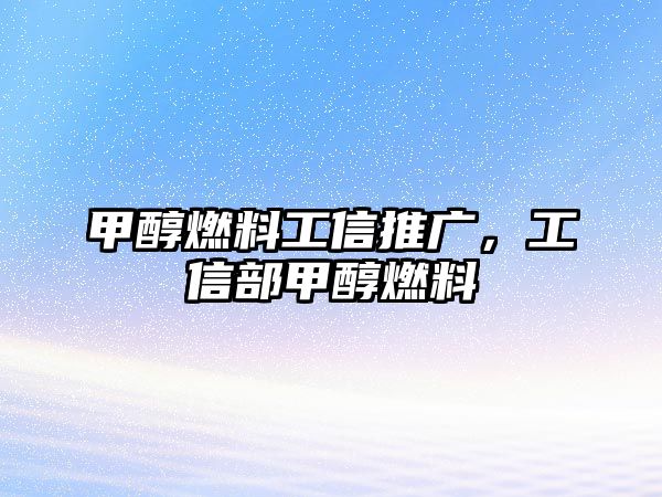 甲醇燃料工信推廣，工信部甲醇燃料