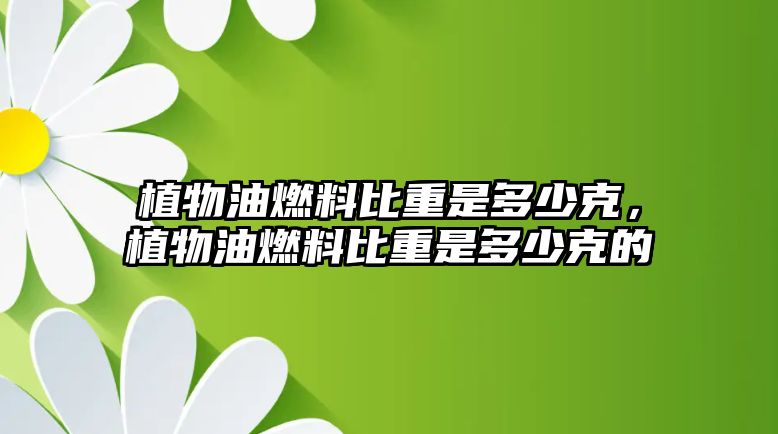 植物油燃料比重是多少克，植物油燃料比重是多少克的