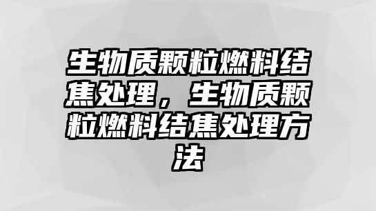 生物質(zhì)顆粒燃料結(jié)焦處理，生物質(zhì)顆粒燃料結(jié)焦處理方法