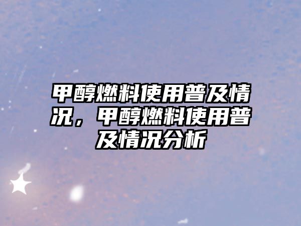 甲醇燃料使用普及情況，甲醇燃料使用普及情況分析