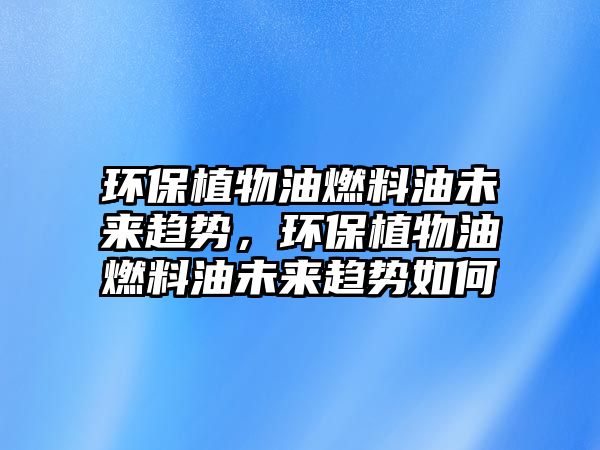 環(huán)保植物油燃料油未來趨勢，環(huán)保植物油燃料油未來趨勢如何