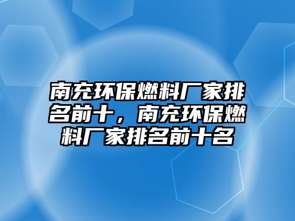 南充環(huán)保燃料廠家排名前十，南充環(huán)保燃料廠家排名前十名