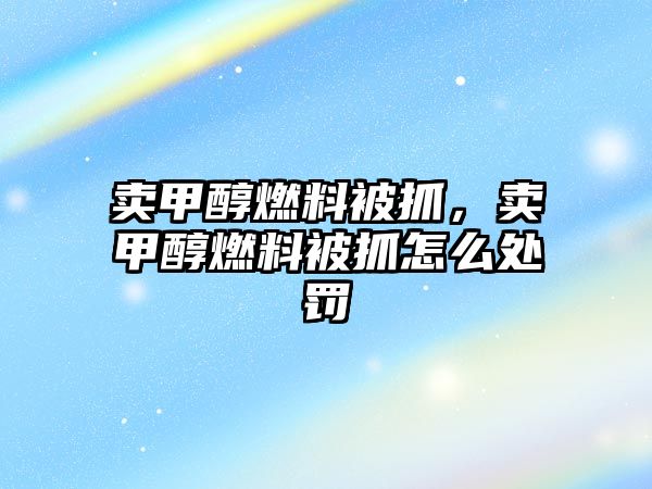 賣甲醇燃料被抓，賣甲醇燃料被抓怎么處罰