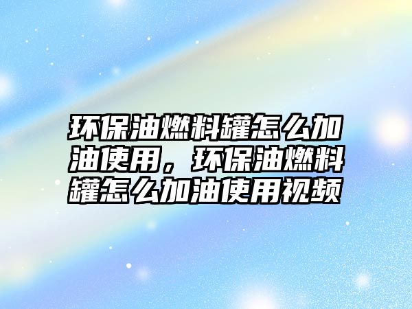 環(huán)保油燃料罐怎么加油使用，環(huán)保油燃料罐怎么加油使用視頻