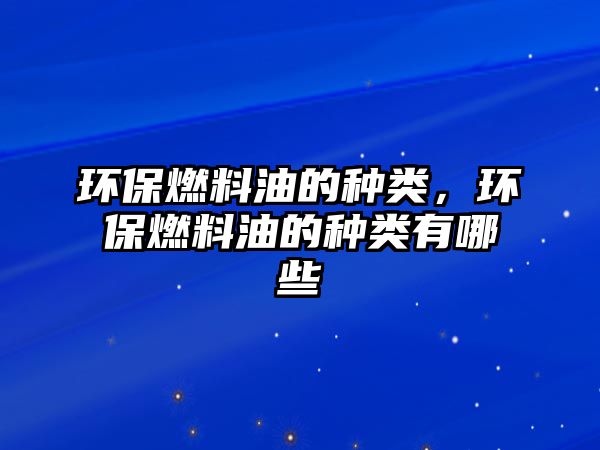 環(huán)保燃料油的種類，環(huán)保燃料油的種類有哪些