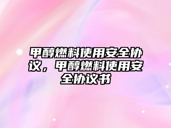 甲醇燃料使用安全協(xié)議，甲醇燃料使用安全協(xié)議書