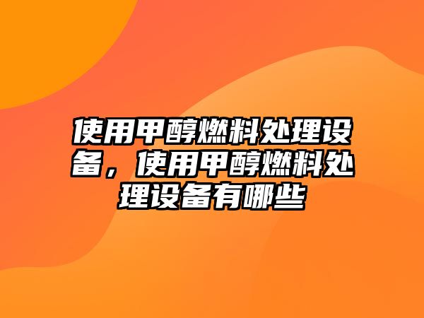 使用甲醇燃料處理設(shè)備，使用甲醇燃料處理設(shè)備有哪些