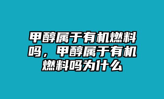 甲醇屬于有機燃料嗎，甲醇屬于有機燃料嗎為什么