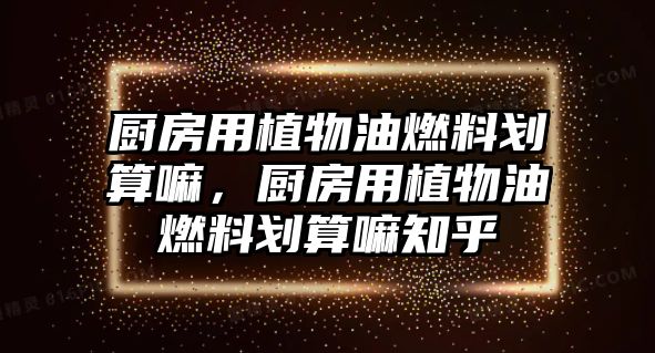 廚房用植物油燃料劃算嘛，廚房用植物油燃料劃算嘛知乎