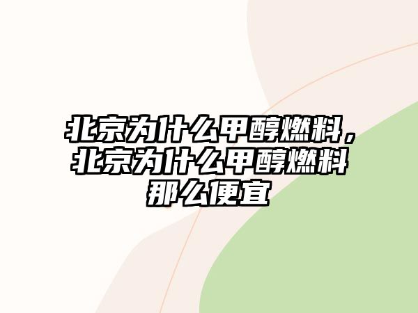 北京為什么甲醇燃料，北京為什么甲醇燃料那么便宜