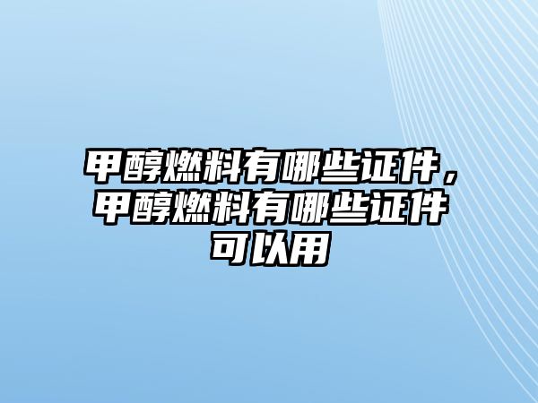 甲醇燃料有哪些證件，甲醇燃料有哪些證件可以用