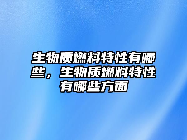 生物質(zhì)燃料特性有哪些，生物質(zhì)燃料特性有哪些方面