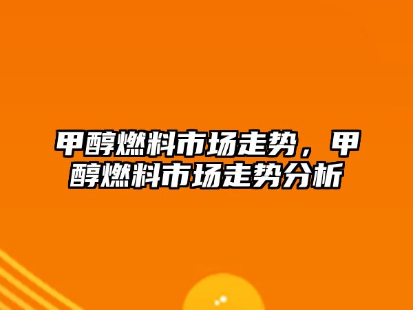 甲醇燃料市場走勢，甲醇燃料市場走勢分析