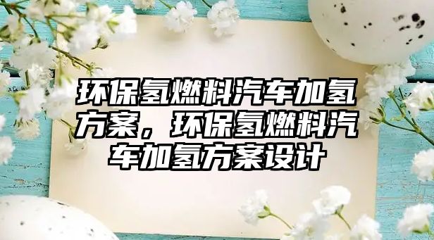 環(huán)保氫燃料汽車加氫方案，環(huán)保氫燃料汽車加氫方案設(shè)計(jì)