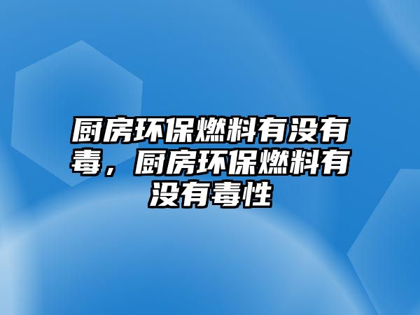 廚房環(huán)保燃料有沒有毒，廚房環(huán)保燃料有沒有毒性