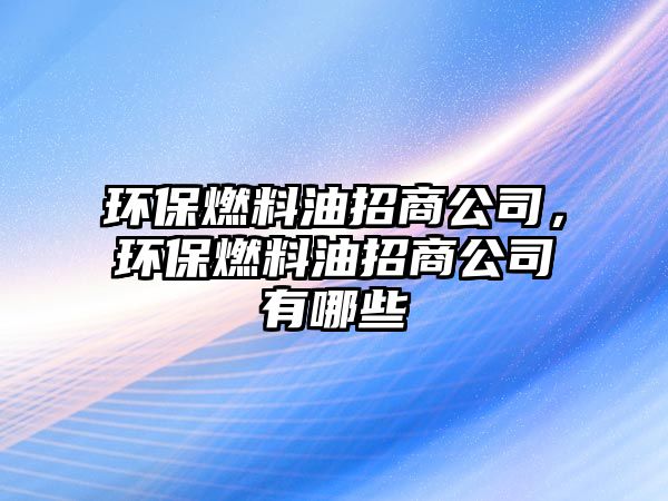 環(huán)保燃料油招商公司，環(huán)保燃料油招商公司有哪些