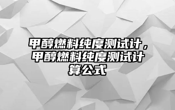 甲醇燃料純度測(cè)試計(jì)，甲醇燃料純度測(cè)試計(jì)算公式