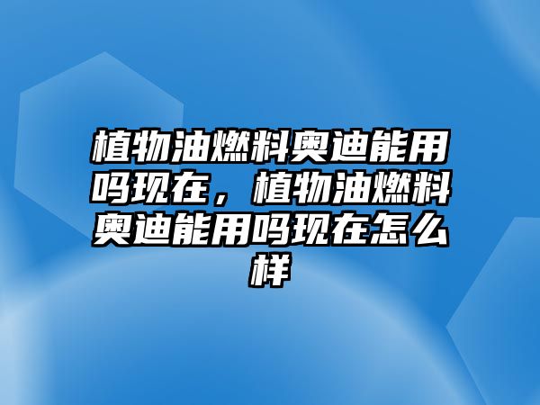 植物油燃料奧迪能用嗎現(xiàn)在，植物油燃料奧迪能用嗎現(xiàn)在怎么樣