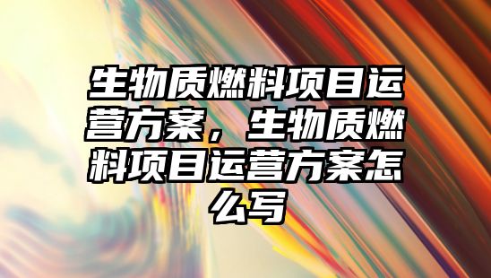 生物質(zhì)燃料項目運營方案，生物質(zhì)燃料項目運營方案怎么寫