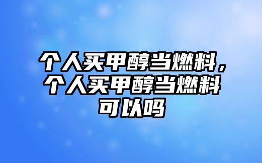 個(gè)人買甲醇當(dāng)燃料，個(gè)人買甲醇當(dāng)燃料可以嗎