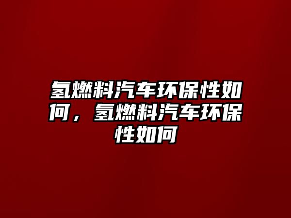 氫燃料汽車環(huán)保性如何，氫燃料汽車環(huán)保性如何