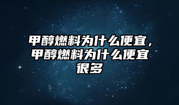 甲醇燃料為什么便宜，甲醇燃料為什么便宜很多