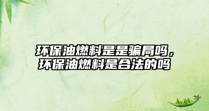 環(huán)保油燃料是是騙局嗎，環(huán)保油燃料是合法的嗎