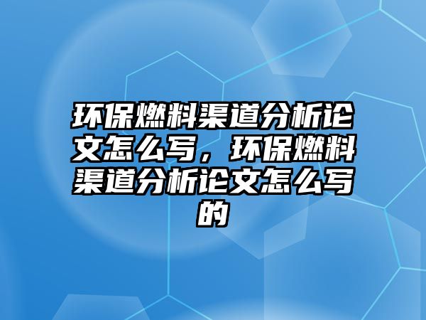 環(huán)保燃料渠道分析論文怎么寫，環(huán)保燃料渠道分析論文怎么寫的