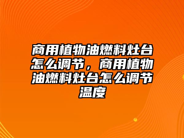 商用植物油燃料灶臺怎么調(diào)節(jié)，商用植物油燃料灶臺怎么調(diào)節(jié)溫度