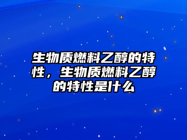 生物質(zhì)燃料乙醇的特性，生物質(zhì)燃料乙醇的特性是什么