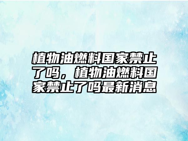 植物油燃料國家禁止了嗎，植物油燃料國家禁止了嗎最新消息