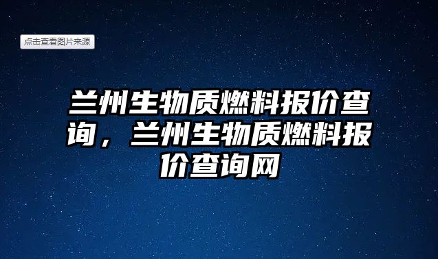 蘭州生物質(zhì)燃料報(bào)價查詢，蘭州生物質(zhì)燃料報(bào)價查詢網(wǎng)