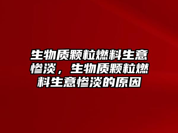 生物質(zhì)顆粒燃料生意慘淡，生物質(zhì)顆粒燃料生意慘淡的原因