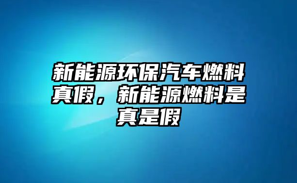 新能源環(huán)保汽車燃料真假，新能源燃料是真是假