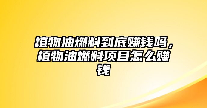 植物油燃料到底賺錢嗎，植物油燃料項目怎么賺錢