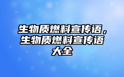 生物質(zhì)燃料宣傳語，生物質(zhì)燃料宣傳語大全