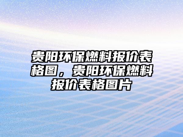 貴陽環(huán)保燃料報(bào)價(jià)表格圖，貴陽環(huán)保燃料報(bào)價(jià)表格圖片