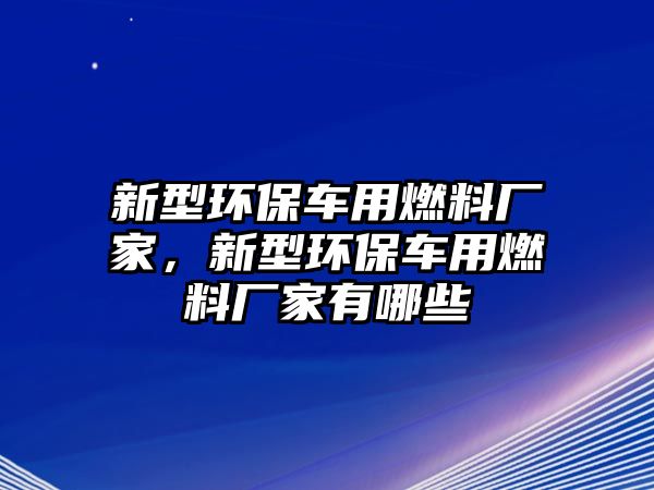 新型環(huán)保車用燃料廠家，新型環(huán)保車用燃料廠家有哪些