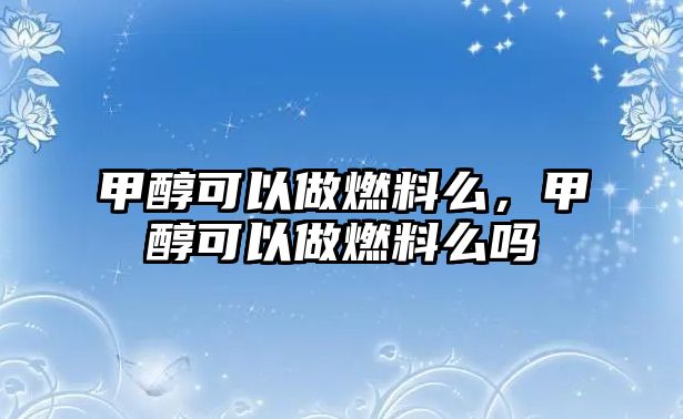 甲醇可以做燃料么，甲醇可以做燃料么嗎