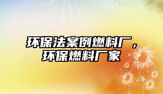 環(huán)保法案例燃料廠，環(huán)保燃料廠家