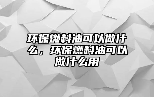 環(huán)保燃料油可以做什么，環(huán)保燃料油可以做什么用